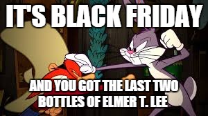 black | IT'S BLACK FRIDAY AND YOU GOT THE LAST TWO BOTTLES OF ELMER T. LEE | image tagged in funny | made w/ Imgflip meme maker