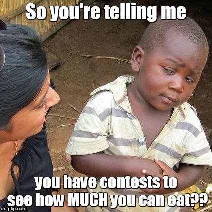 Third World Skeptical Kid Meme | So you're telling me you have contests to see how MUCH you can eat?? | image tagged in memes,third world skeptical kid | made w/ Imgflip meme maker