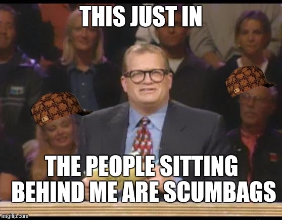 Whose Line is it Anyway | THIS JUST IN THE PEOPLE SITTING BEHIND ME ARE SCUMBAGS | image tagged in whose line is it anyway,scumbag | made w/ Imgflip meme maker
