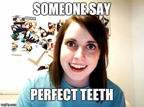 Overly Attached Girlfriend Meme | SOMEONE SAY PERFECT TEETH | image tagged in memes,overly attached girlfriend | made w/ Imgflip meme maker