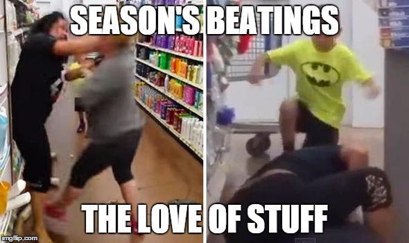 Black Friday | SEASON'S BEATINGS THE LOVE OF STUFF | image tagged in black friday,fight,walmart,holidays | made w/ Imgflip meme maker