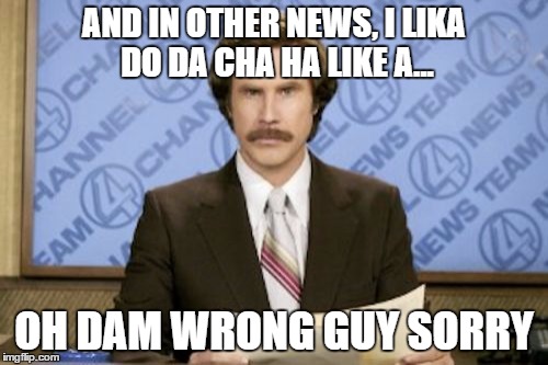 Ron Burgundy | AND IN OTHER NEWS, I LIKA DO DA CHA HA LIKE A... OH DAM WRONG GUY SORRY | image tagged in memes,ron burgundy | made w/ Imgflip meme maker