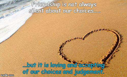 Beach Heart  | Friendship is not always silent about our choices..... ...but it is loving and accepting of our choices and judgement. | image tagged in beach heart  | made w/ Imgflip meme maker