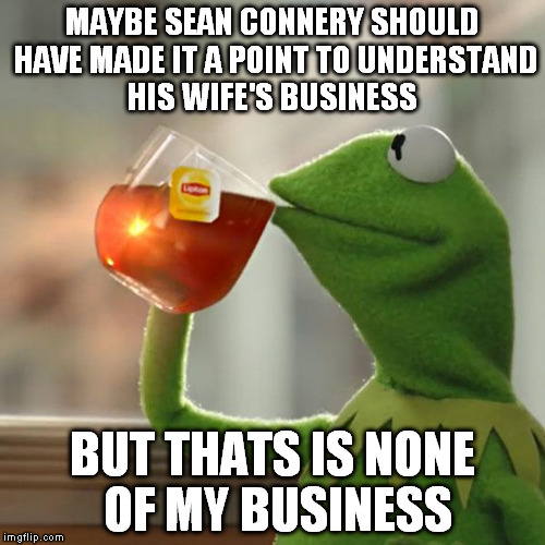 Sean Connery's wife ordered to stand trial in Spain fraud case | MAYBE SEAN CONNERY SHOULD HAVE MADE IT A POINT TO UNDERSTAND HIS WIFE'S BUSINESS BUT THATS IS NONE OF MY BUSINESS | image tagged in memes,but thats none of my business,kermit the frog,money,illegal,kermit vs connery | made w/ Imgflip meme maker