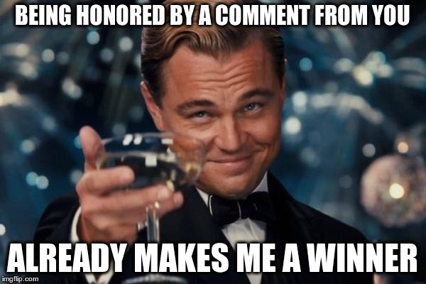 Leonardo Dicaprio Cheers Meme | BEING HONORED BY A COMMENT FROM YOU ALREADY MAKES ME A WINNER | image tagged in memes,leonardo dicaprio cheers | made w/ Imgflip meme maker