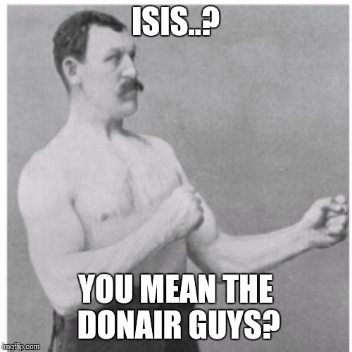 Overly Manly Man Meme | ISIS..? YOU MEAN THE DONAIR GUYS? | image tagged in memes,overly manly man | made w/ Imgflip meme maker