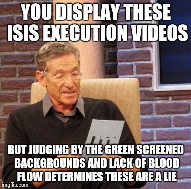 Maury Lie Detector | YOU DISPLAY THESE ISIS EXECUTION VIDEOS BUT JUDGING BY THE GREEN SCREENED BACKGROUNDS AND LACK OF BLOOD FLOW DETERMINES THESE ARE A LIE | image tagged in memes,maury lie detector | made w/ Imgflip meme maker