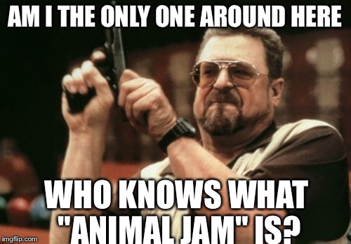 Am I The Only One Around Here Meme | AM I THE ONLY ONE AROUND HERE WHO KNOWS WHAT "ANIMAL JAM" IS? | image tagged in memes,am i the only one around here | made w/ Imgflip meme maker