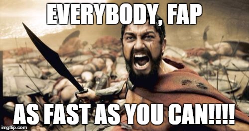 Sparta Leonidas Meme | EVERYBODY, FAP AS FAST AS YOU CAN!!!! | image tagged in memes,sparta leonidas | made w/ Imgflip meme maker