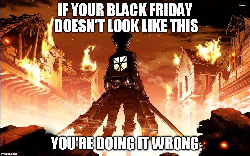 Attack on Titan | IF YOUR BLACK FRIDAY DOESN'T LOOK LIKE THIS YOU'RE DOING IT WRONG | image tagged in black friday | made w/ Imgflip meme maker