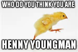 walking chick | WHO DO YOU THINK YOU ARE HENNY YOUNGMAN | image tagged in walking chick | made w/ Imgflip meme maker