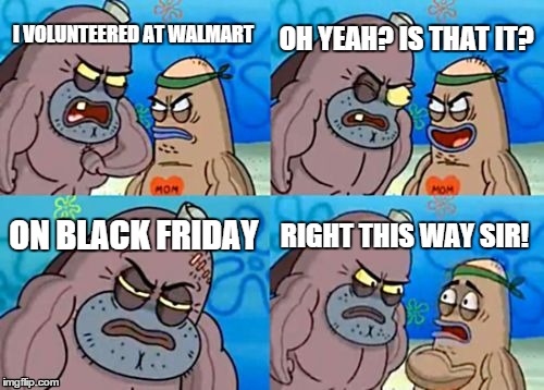 How Tough Are You | I VOLUNTEERED AT WALMART OH YEAH? IS THAT IT? ON BLACK FRIDAY RIGHT THIS WAY SIR! | image tagged in memes,how tough are you | made w/ Imgflip meme maker