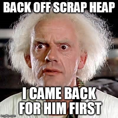 BACK OFF SCRAP HEAP I CAME BACK FOR HIM FIRST | made w/ Imgflip meme maker