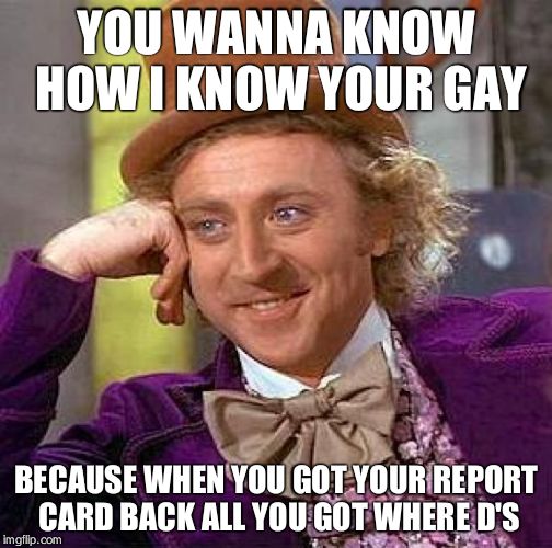 Creepy Condescending Wonka | YOU WANNA KNOW HOW I KNOW YOUR GAY BECAUSE WHEN YOU GOT YOUR REPORT CARD BACK ALL YOU GOT WHERE D'S | image tagged in memes,creepy condescending wonka | made w/ Imgflip meme maker
