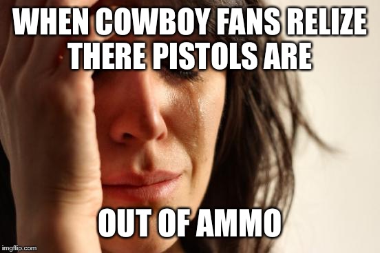 First World Problems | WHEN COWBOY FANS RELIZE THERE PISTOLS ARE OUT OF AMMO | image tagged in memes,first world problems | made w/ Imgflip meme maker