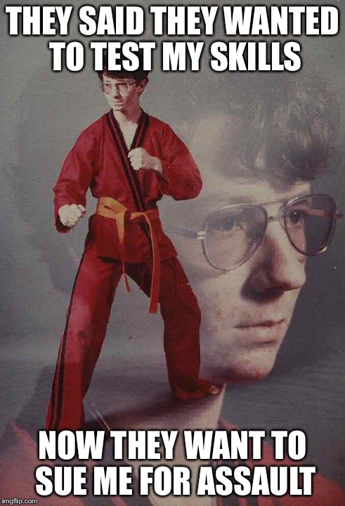 Karate Kyle | THEY SAID THEY WANTED TO TEST MY SKILLS NOW THEY WANT TO SUE ME FOR ASSAULT | image tagged in memes,karate kyle | made w/ Imgflip meme maker