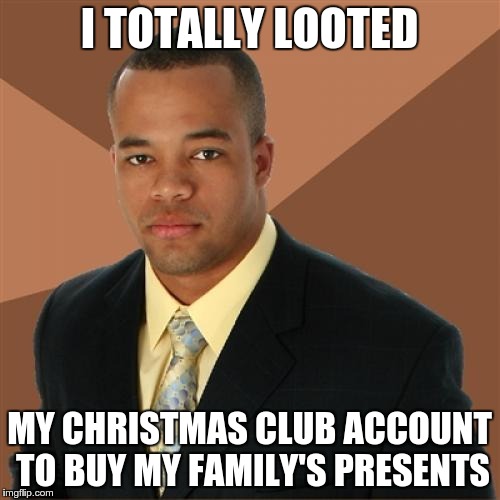 Christmas Shopping | I TOTALLY LOOTED MY CHRISTMAS CLUB ACCOUNT TO BUY MY FAMILY'S PRESENTS | image tagged in successful black man | made w/ Imgflip meme maker