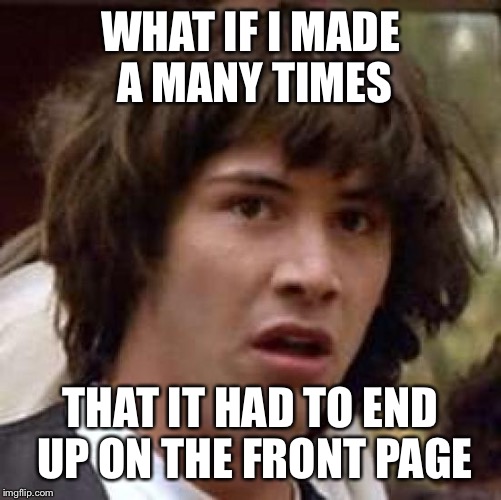 Conspiracy Keanu Meme | WHAT IF I MADE A MANY TIMES THAT IT HAD TO END UP ON THE FRONT PAGE | image tagged in memes,conspiracy keanu | made w/ Imgflip meme maker