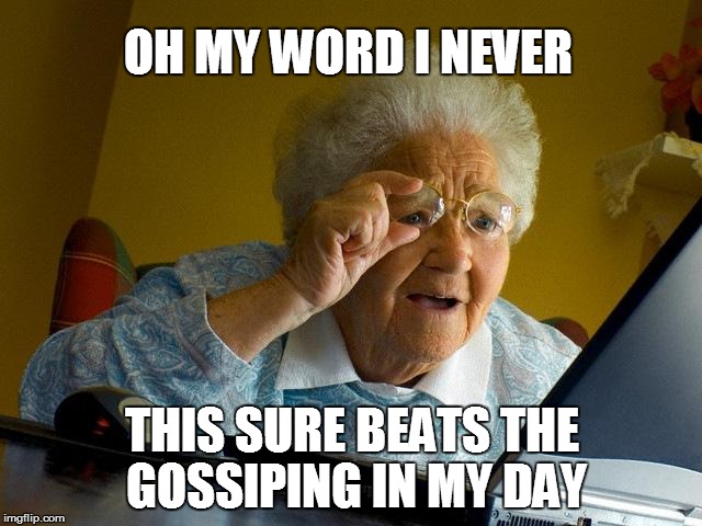 World Wide Gossip | OH MY WORD I NEVER THIS SURE BEATS THE GOSSIPING IN MY DAY | image tagged in memes,grandma finds the internet,social media | made w/ Imgflip meme maker