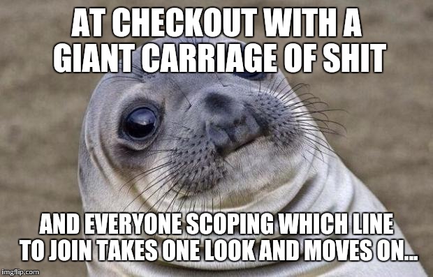 Awkward Moment Sealion | AT CHECKOUT WITH A GIANT CARRIAGE OF SHIT AND EVERYONE SCOPING WHICH LINE TO JOIN TAKES ONE LOOK AND MOVES ON... | image tagged in memes,awkward moment sealion | made w/ Imgflip meme maker