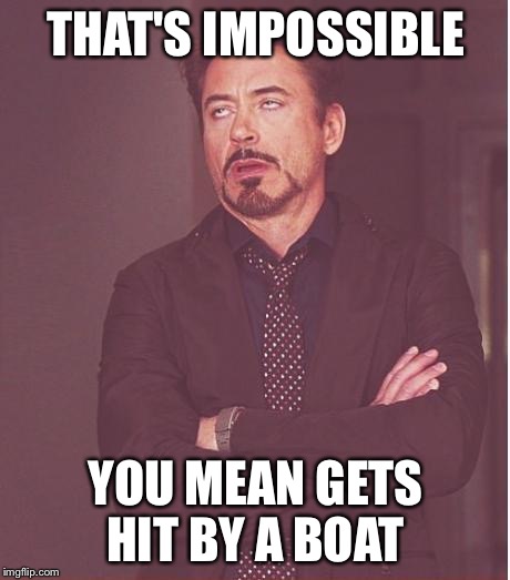Face You Make Robert Downey Jr Meme | THAT'S IMPOSSIBLE YOU MEAN GETS HIT BY A BOAT | image tagged in memes,face you make robert downey jr | made w/ Imgflip meme maker