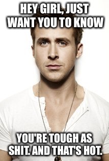 Ryan Gosling Meme | HEY GIRL, JUST WANT YOU TO KNOW YOU'RE TOUGH AS SHIT. AND THAT'S HOT. | image tagged in memes,ryan gosling | made w/ Imgflip meme maker