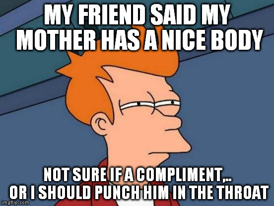 Futurama Fry Meme | MY FRIEND SAID MY MOTHER HAS A NICE BODY NOT SURE IF A COMPLIMENT,.. OR I SHOULD PUNCH HIM IN THE THROAT | image tagged in memes,futurama fry | made w/ Imgflip meme maker