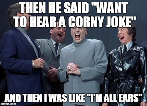 Laughing Villains | THEN HE SAID "WANT TO HEAR A CORNY JOKE" AND THEN I WAS LIKE "I'M ALL EARS" | image tagged in memes,laughing villains | made w/ Imgflip meme maker