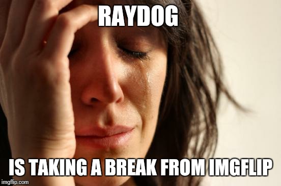 First World Problems Meme | RAYDOG IS TAKING A BREAK FROM IMGFLIP | image tagged in memes,first world problems,raydog | made w/ Imgflip meme maker