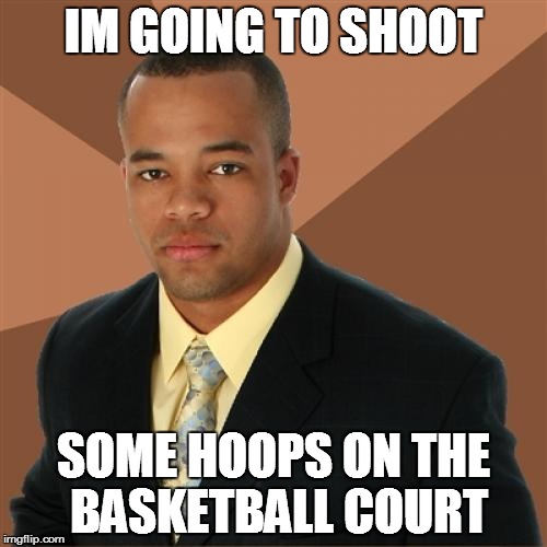 Successful Black Man Meme | IM GOING TO SHOOT SOME HOOPS ON THE BASKETBALL COURT | image tagged in memes,successful black man | made w/ Imgflip meme maker