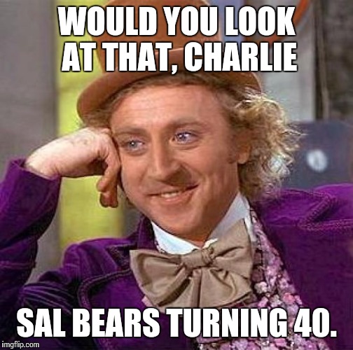 Creepy Condescending Wonka | WOULD YOU LOOK AT THAT, CHARLIE SAL BEARS TURNING 40. | image tagged in memes,creepy condescending wonka | made w/ Imgflip meme maker