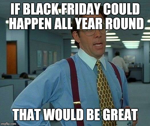 That Would Be Great Meme | IF BLACK FRIDAY COULD HAPPEN ALL YEAR ROUND THAT WOULD BE GREAT | image tagged in memes,that would be great,black friday | made w/ Imgflip meme maker