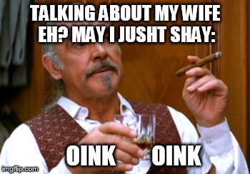 connery 2 | TALKING ABOUT MY WIFE EH? MAY I JUSHT SHAY: OINK        OINK | image tagged in connery 2 | made w/ Imgflip meme maker