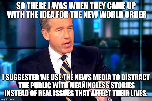Brian Williams Was There 2 Meme | SO THERE I WAS WHEN THEY CAME UP WITH THE IDEA FOR THE NEW WORLD ORDER I SUGGESTED WE USE THE NEWS MEDIA TO DISTRACT THE PUBLIC WITH MEANING | image tagged in memes,brian williams was there 2 | made w/ Imgflip meme maker