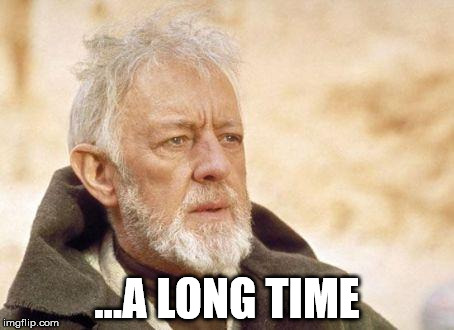 Ben Kenobi | ...A LONG TIME | image tagged in ben kenobi | made w/ Imgflip meme maker