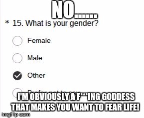 No... I'm an Alien! | NO...... I'M OBVIOUSLY A F***ING GODDESS THAT MAKES YOU WANT TO FEAR LIFE! | image tagged in no i'm an alien | made w/ Imgflip meme maker