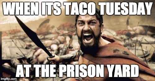 Sparta Leonidas | WHEN ITS TACO TUESDAY AT THE PRISON YARD | image tagged in memes,sparta leonidas | made w/ Imgflip meme maker