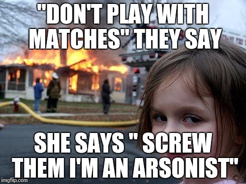 Disaster Girl | "DON'T PLAY WITH MATCHES" THEY SAY SHE SAYS " SCREW THEM I'M AN ARSONIST" | image tagged in memes,disaster girl | made w/ Imgflip meme maker