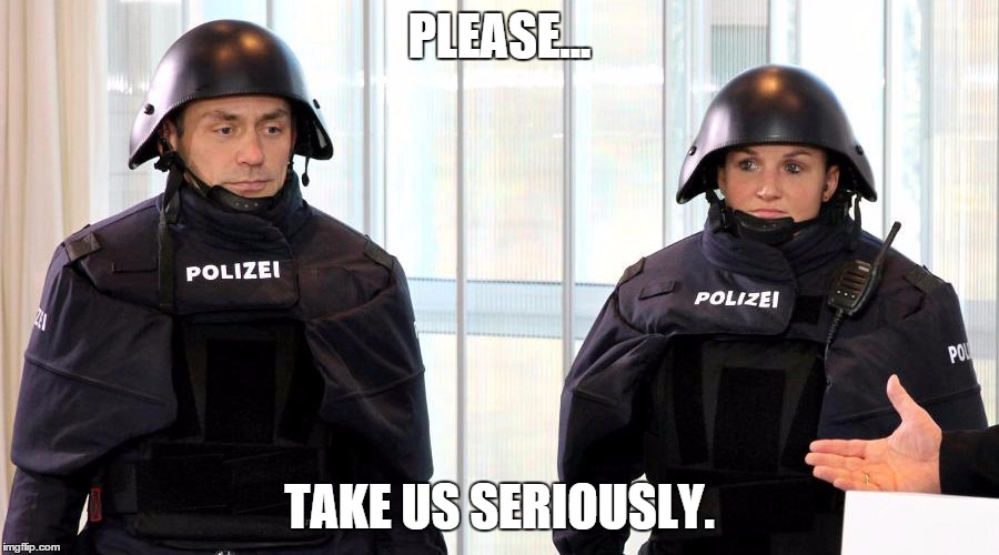 PLEASE... TAKE US SERIOUSLY. | image tagged in bavarian police new uniforms | made w/ Imgflip meme maker