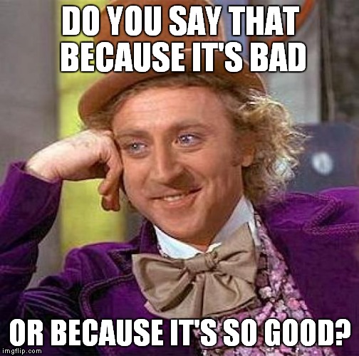 Creepy Condescending Wonka Meme | DO YOU SAY THAT BECAUSE IT'S BAD OR BECAUSE IT'S SO GOOD? | image tagged in memes,creepy condescending wonka | made w/ Imgflip meme maker