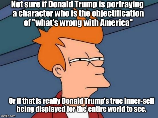 Trying to swim through all the b.s.  | Not sure if Donald Trump is portraying a character who is the objectification of "what's wrong with America" Or if that is really Donald Tru | image tagged in memes,futurama fry,donald trump | made w/ Imgflip meme maker