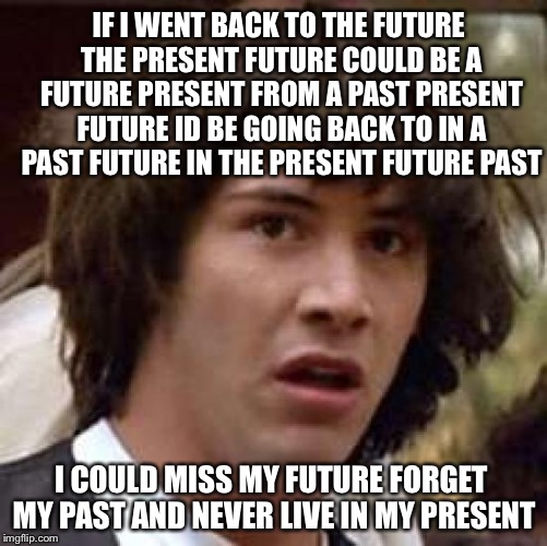 Future Back To Present Past | IF I WENT BACK TO THE FUTURE THE PRESENT FUTURE COULD BE A FUTURE PRESENT FROM A PAST PRESENT FUTURE ID BE GOING BACK TO IN A PAST FUTURE IN | image tagged in memes,conspiracy keanu,meme,funny memes,funny,imgflip | made w/ Imgflip meme maker