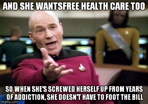 Picard Wtf Meme | AND SHE WANTSFREE HEALTH CARE TOO SO WHEN SHE'S SCREWED HERSELF UP FROM YEARS OF ADDICTION, SHE DOESN'T HAVE TO FOOT THE BILL | image tagged in memes,picard wtf | made w/ Imgflip meme maker