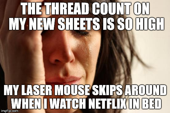 First World Problems | THE THREAD COUNT ON MY NEW SHEETS IS SO HIGH MY LASER MOUSE SKIPS AROUND WHEN I WATCH NETFLIX IN BED | image tagged in memes,first world problems | made w/ Imgflip meme maker