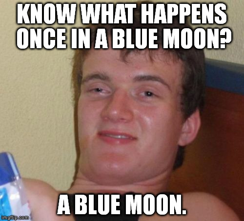 10 Guy Meme | KNOW WHAT HAPPENS ONCE IN A BLUE MOON? A BLUE MOON. | image tagged in memes,10 guy | made w/ Imgflip meme maker