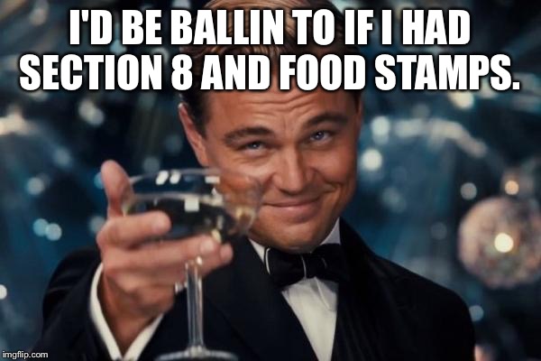 Leonardo Dicaprio Cheers Meme | I'D BE BALLIN TO IF I HAD SECTION 8 AND FOOD STAMPS. | image tagged in memes,leonardo dicaprio cheers | made w/ Imgflip meme maker