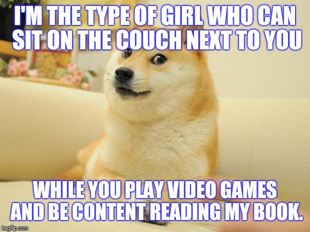 Doge 2 | I'M THE TYPE OF GIRL WHO CAN SIT ON THE COUCH NEXT TO YOU WHILE YOU PLAY VIDEO GAMES AND BE CONTENT READING MY BOOK. | image tagged in memes,doge 2 | made w/ Imgflip meme maker