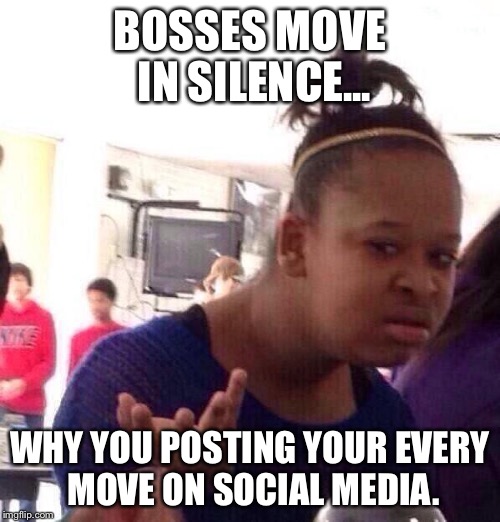 Black Girl Wat Meme | BOSSES MOVE IN SILENCE... WHY YOU POSTING YOUR EVERY MOVE ON SOCIAL MEDIA. | image tagged in memes,black girl wat | made w/ Imgflip meme maker