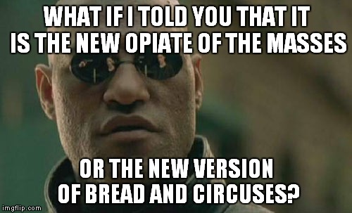 Matrix Morpheus Meme | WHAT IF I TOLD YOU THAT IT IS THE NEW OPIATE OF THE MASSES OR THE NEW VERSION OF BREAD AND CIRCUSES? | image tagged in memes,matrix morpheus | made w/ Imgflip meme maker