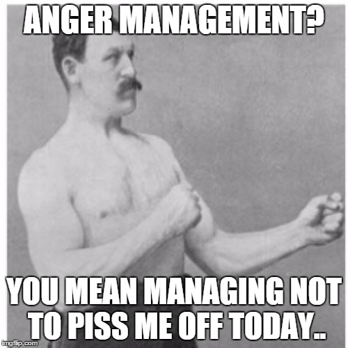 Overly Manly Man | ANGER MANAGEMENT? YOU MEAN MANAGING NOT TO PISS ME OFF TODAY.. | image tagged in memes,overly manly man | made w/ Imgflip meme maker